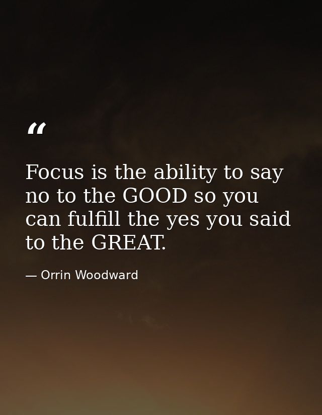 Focus is the ability to say no to the GOOD so you can fulfill the yes you said to the GREAT. — Orrin Woodward