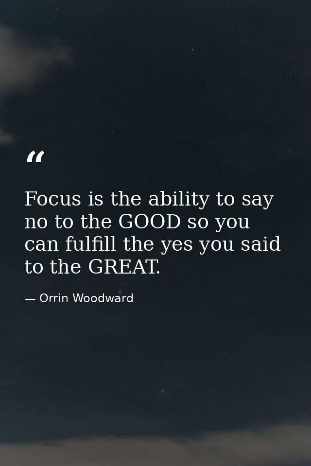 Focus is the ability to say no to the GOOD so you can fulfill the yes you said to the GREAT. — Orrin Woodward