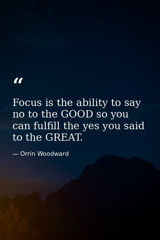 Focus is the ability to say no to the GOOD so you can fulfill the yes you said to the GREAT. — Orrin Woodward