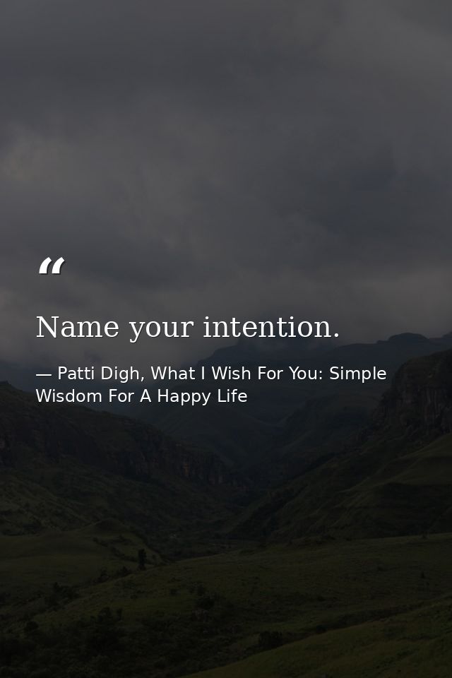 Name your intention. — Patti Digh, What I Wish For You: Simple Wisdom For A Happy Life