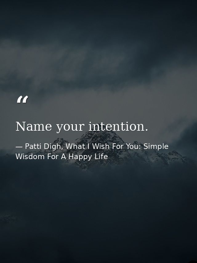 Name your intention. — Patti Digh, What I Wish For You: Simple Wisdom For A Happy Life
