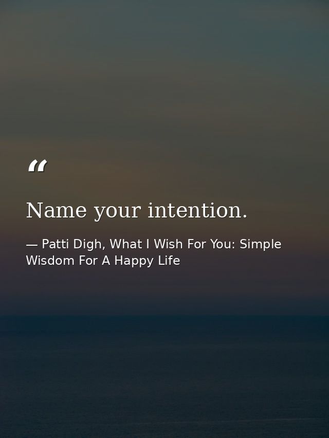 Name your intention. — Patti Digh, What I Wish For You: Simple Wisdom For A Happy Life