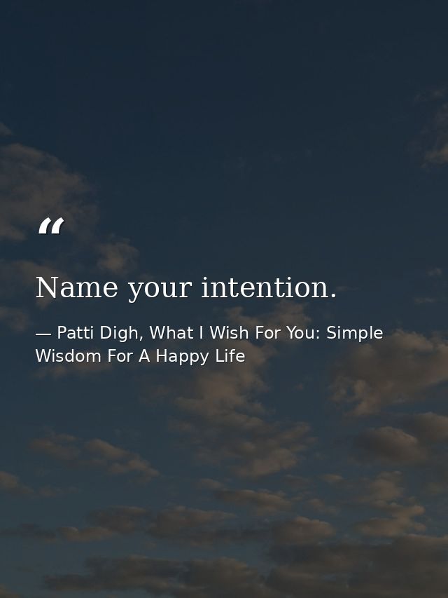 Name your intention. — Patti Digh, What I Wish For You: Simple Wisdom For A Happy Life