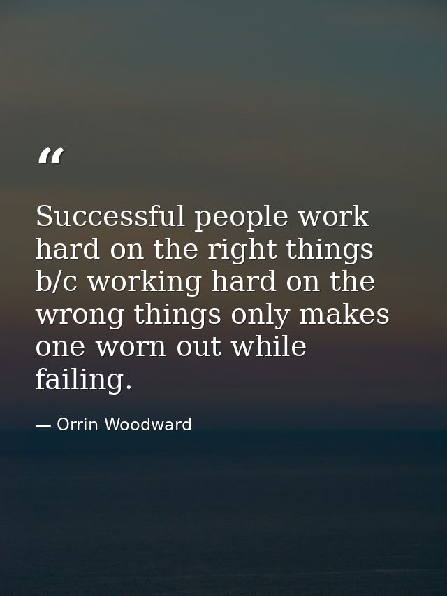 Successful people work hard on the right things b/c working hard on the wrong things only makes one worn out while faili — Orrin Woodward