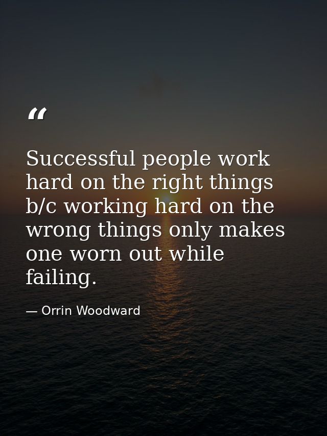 Successful people work hard on the right things b/c working hard on the wrong things only makes one worn out while faili — Orrin Woodward