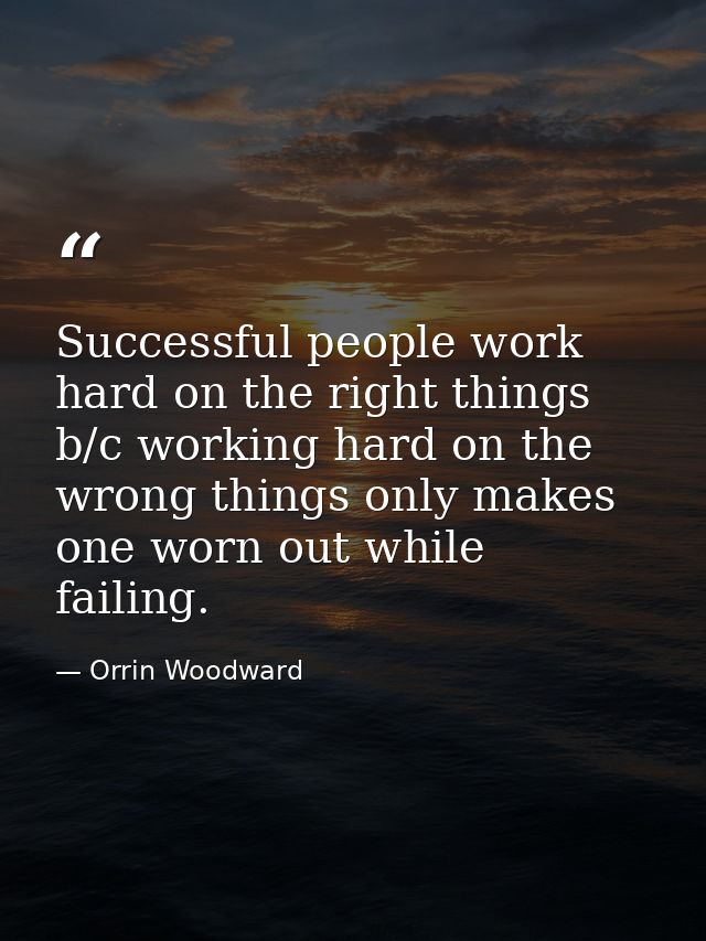 Successful people work hard on the right things b/c working hard on the wrong things only makes one worn out while faili — Orrin Woodward