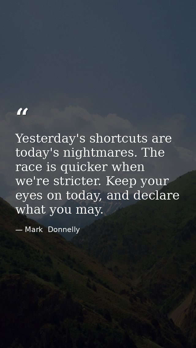 Yesterday's shortcuts are today's nightmares. The race is quicker when we're stricter. Keep your eyes on today, and decl — Mark  Donnelly