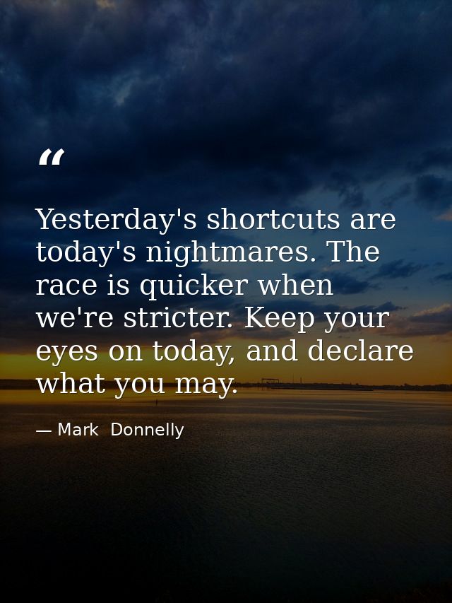 Yesterday's shortcuts are today's nightmares. The race is quicker when we're stricter. Keep your eyes on today, and decl — Mark  Donnelly