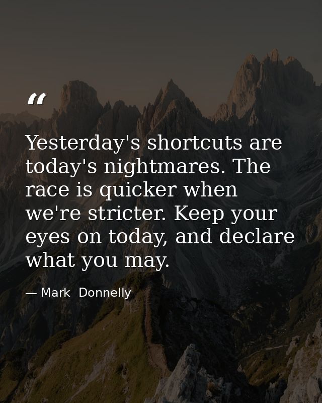 Yesterday's shortcuts are today's nightmares. The race is quicker when we're stricter. Keep your eyes on today, and decl — Mark  Donnelly