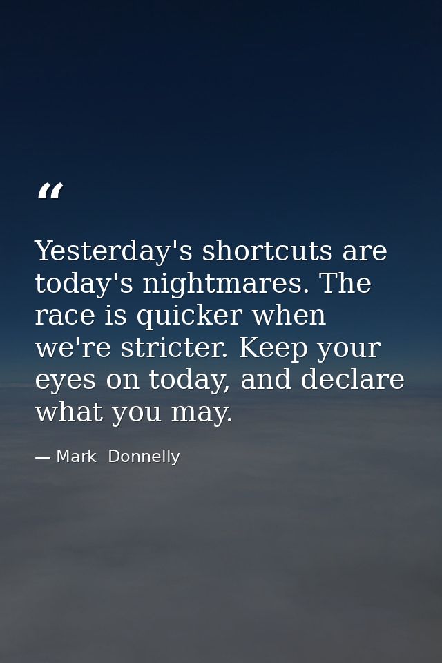 Yesterday's shortcuts are today's nightmares. The race is quicker when we're stricter. Keep your eyes on today, and decl — Mark  Donnelly