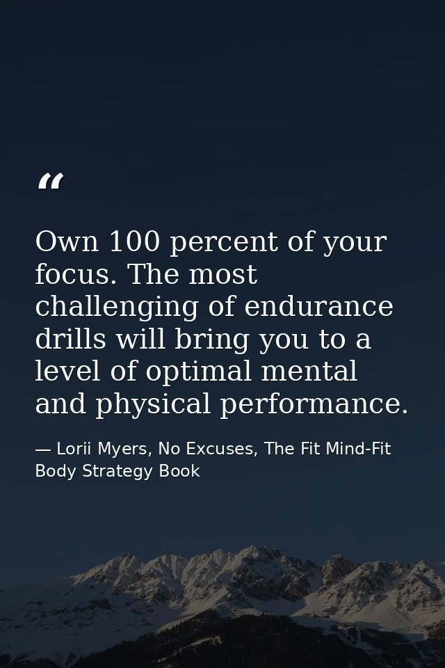 Own 100 percent of your focus. The most challenging of endurance drills will bring you to a level of optimal mental and  — Lorii Myers, No Excuses, The Fit Mind-Fit Body Strategy Book
