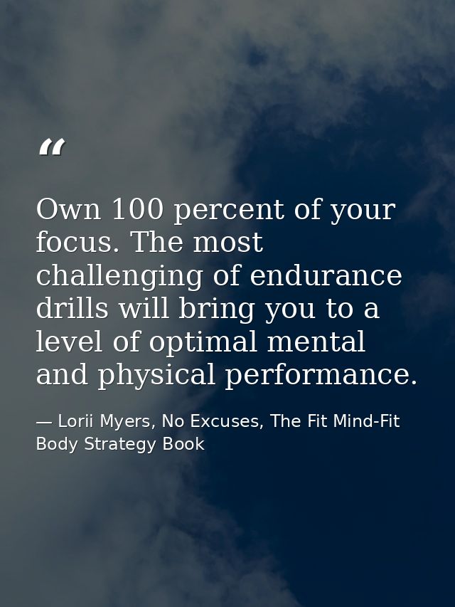Own 100 percent of your focus. The most challenging of endurance drills will bring you to a level of optimal mental and  — Lorii Myers, No Excuses, The Fit Mind-Fit Body Strategy Book