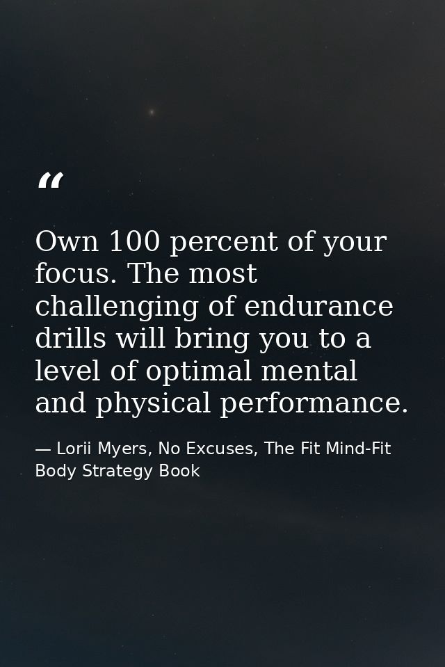 Own 100 percent of your focus. The most challenging of endurance drills will bring you to a level of optimal mental and  — Lorii Myers, No Excuses, The Fit Mind-Fit Body Strategy Book