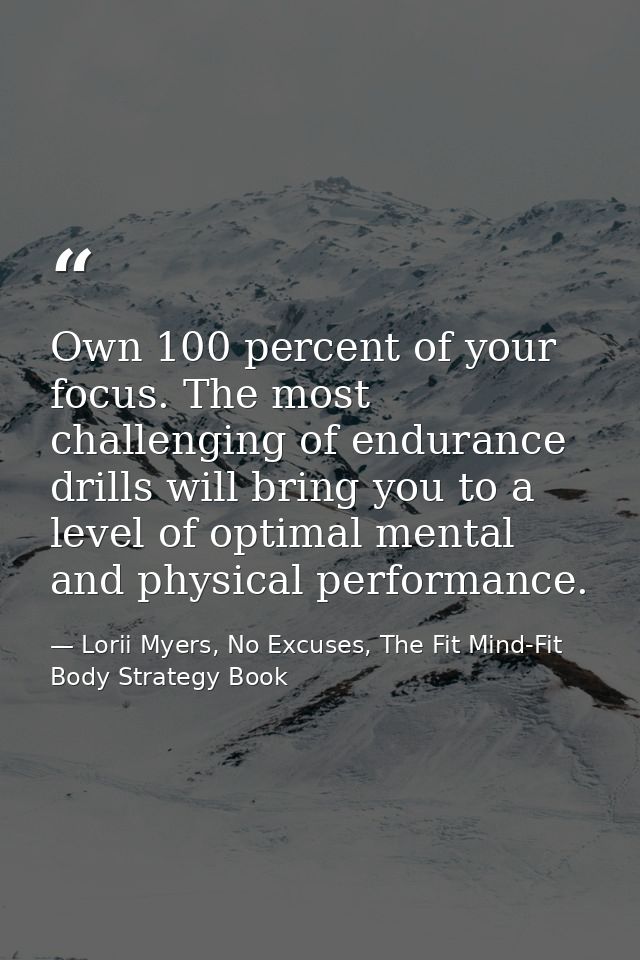 Own 100 percent of your focus. The most challenging of endurance drills will bring you to a level of optimal mental and  — Lorii Myers, No Excuses, The Fit Mind-Fit Body Strategy Book