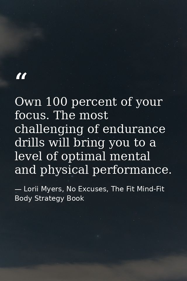 Own 100 percent of your focus. The most challenging of endurance drills will bring you to a level of optimal mental and  — Lorii Myers, No Excuses, The Fit Mind-Fit Body Strategy Book