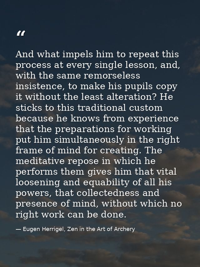 And what impels him to repeat this process at every single lesson, and, with the same remorseless insistence, to make hi — Eugen Herrigel, Zen in the Art of Archery