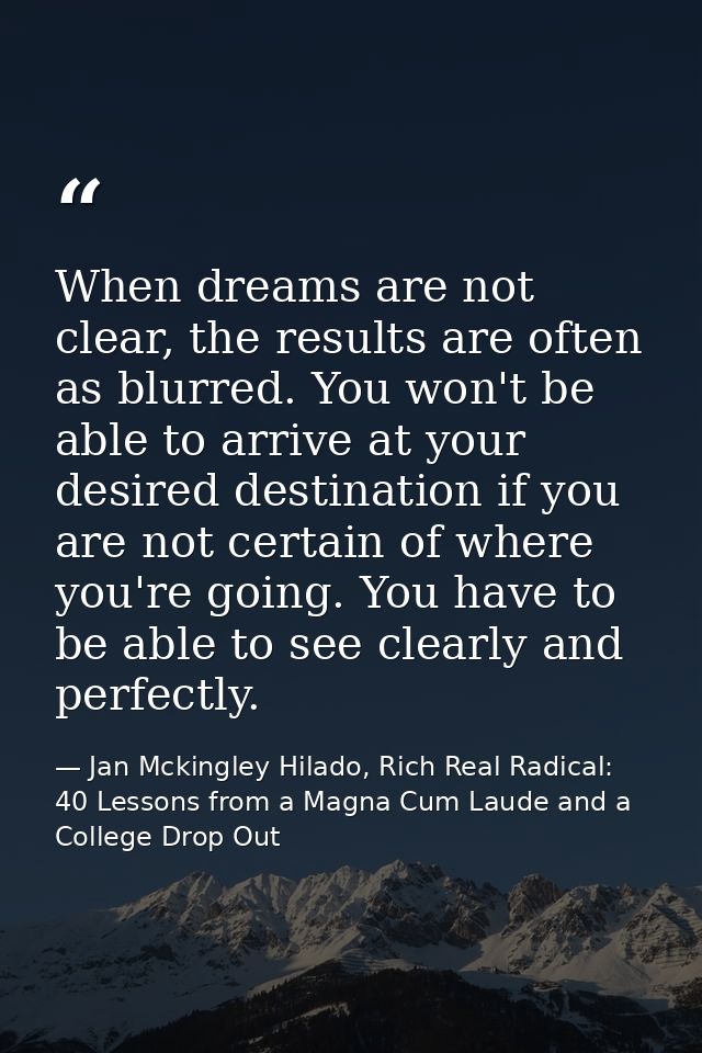 When dreams are not clear, the results are often as blurred. You won't be able to arrive at your desired destination if  — Jan Mckingley Hilado, Rich Real Radical: 40 Lessons from a Magna Cum Laude and a College Drop Out