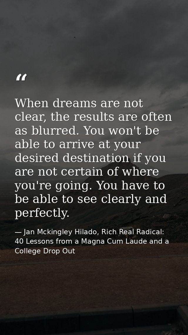 When dreams are not clear, the results are often as blurred. You won't be able to arrive at your desired destination if  — Jan Mckingley Hilado, Rich Real Radical: 40 Lessons from a Magna Cum Laude and a College Drop Out