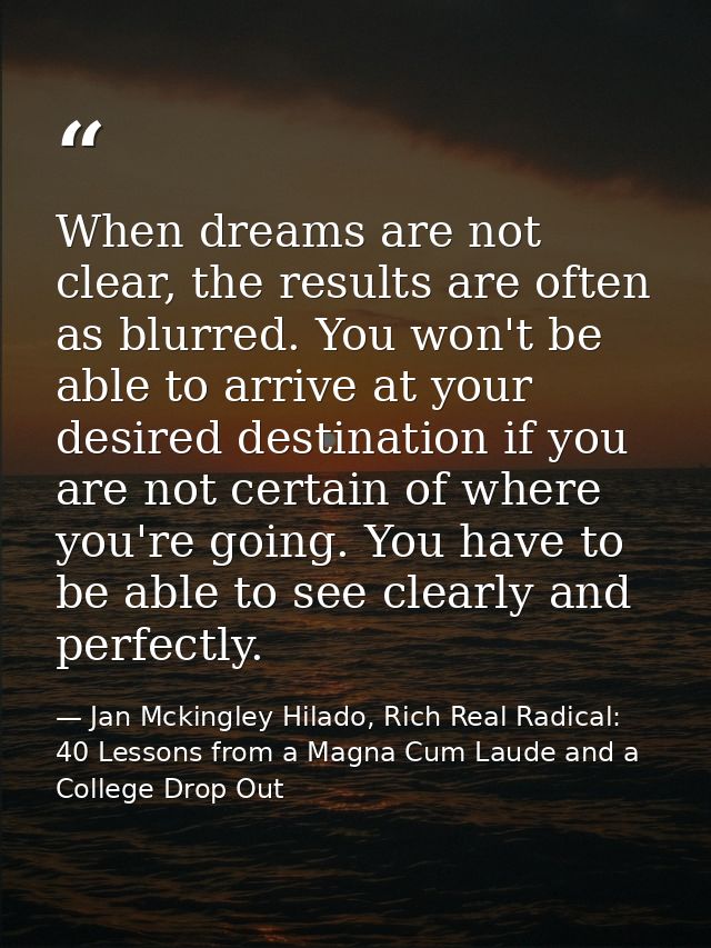 When dreams are not clear, the results are often as blurred. You won't be able to arrive at your desired destination if  — Jan Mckingley Hilado, Rich Real Radical: 40 Lessons from a Magna Cum Laude and a College Drop Out