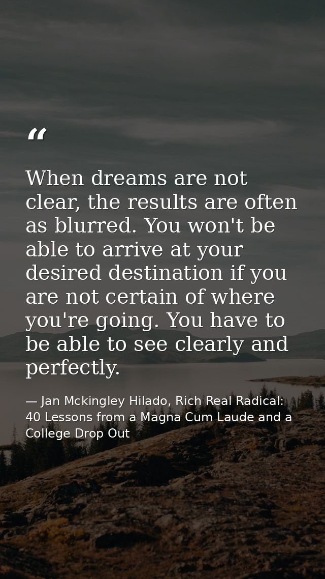 When dreams are not clear, the results are often as blurred. You won't be able to arrive at your desired destination if  — Jan Mckingley Hilado, Rich Real Radical: 40 Lessons from a Magna Cum Laude and a College Drop Out