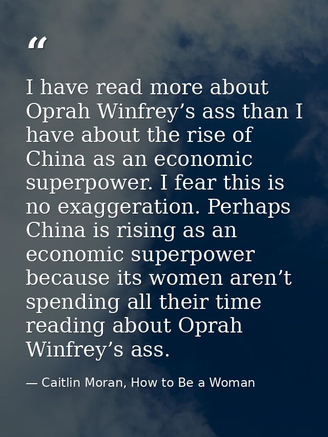 I have read more about Oprah Winfrey’s ass than I have about the rise of China as an economic superpower. I fear this is — Caitlin Moran, How to Be a Woman