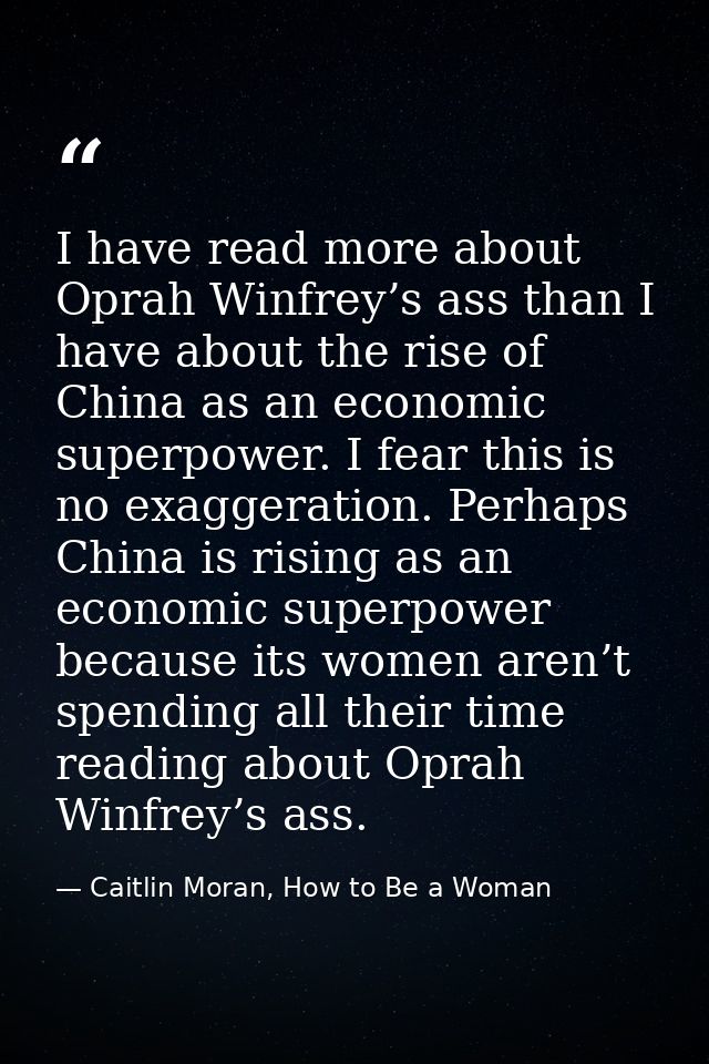 I have read more about Oprah Winfrey’s ass than I have about the rise of China as an economic superpower. I fear this is — Caitlin Moran, How to Be a Woman