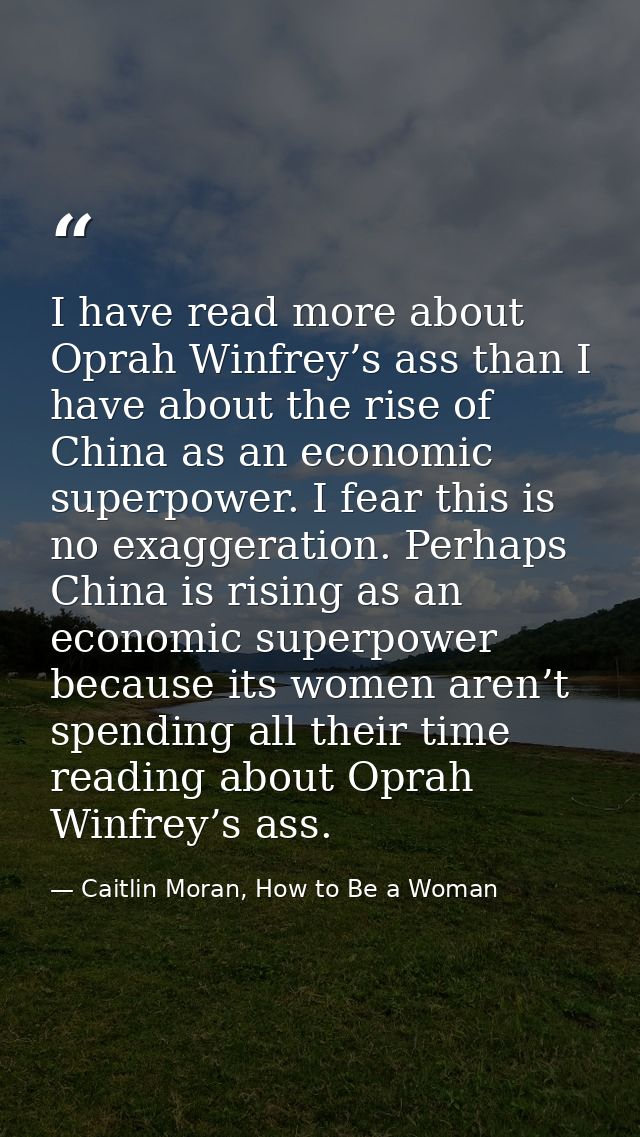 I have read more about Oprah Winfrey’s ass than I have about the rise of China as an economic superpower. I fear this is — Caitlin Moran, How to Be a Woman
