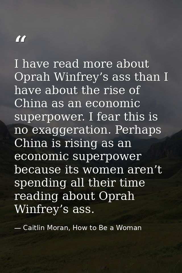 I have read more about Oprah Winfrey’s ass than I have about the rise of China as an economic superpower. I fear this is — Caitlin Moran, How to Be a Woman