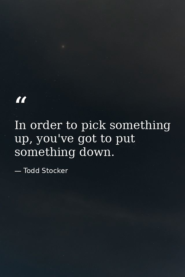 In order to pick something up, you've got to put something down. — Todd Stocker