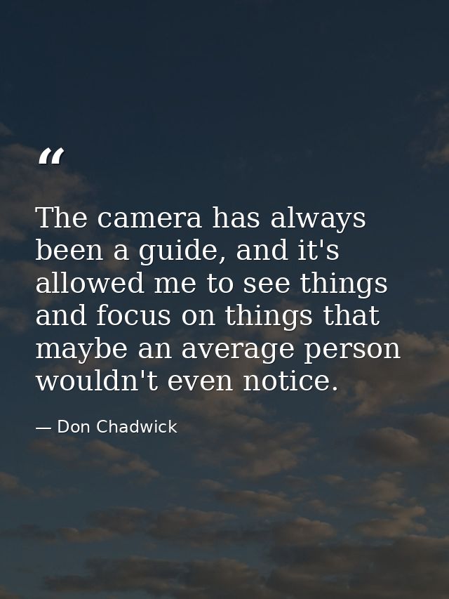 The camera has always been a guide, and it's allowed me to see things and focus on things that maybe an average person w — Don Chadwick
