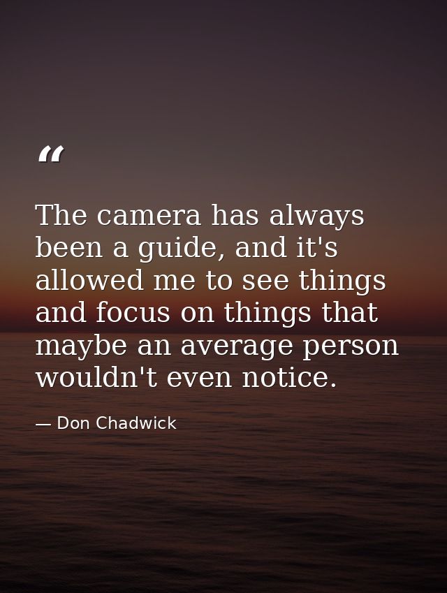 The camera has always been a guide, and it's allowed me to see things and focus on things that maybe an average person w — Don Chadwick