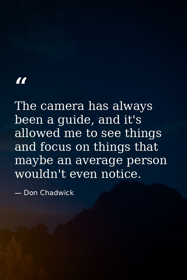 The camera has always been a guide, and it's allowed me to see things and focus on things that maybe an average person w — Don Chadwick