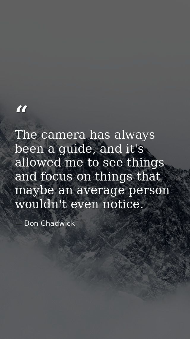 The camera has always been a guide, and it's allowed me to see things and focus on things that maybe an average person w — Don Chadwick