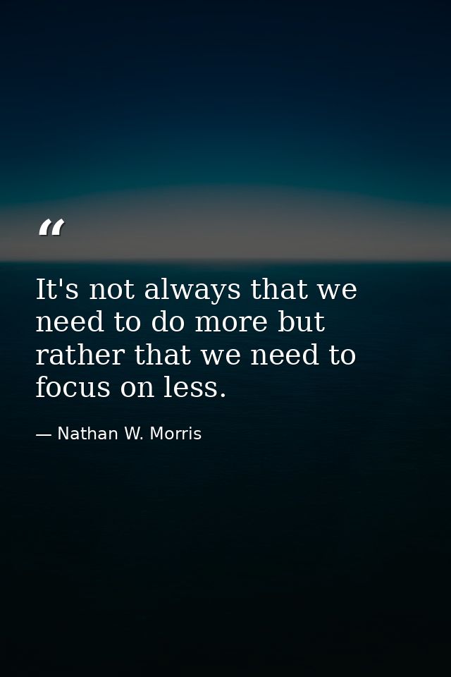 It's not always that we need to do more but rather that we need to focus on less. — Nathan W. Morris