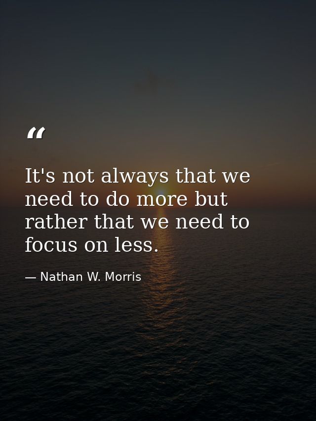 It's not always that we need to do more but rather that we need to focus on less. — Nathan W. Morris