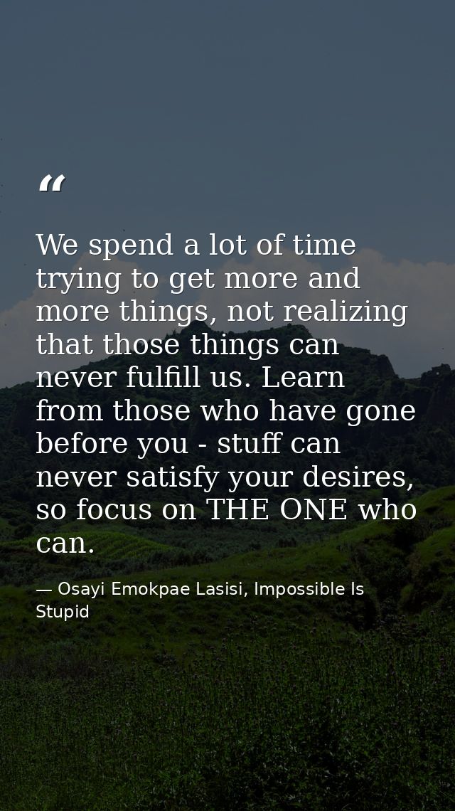 We spend a lot of time trying to get more and more things, not realizing that those things can never fulfill us. Learn f — Osayi Emokpae Lasisi, Impossible Is Stupid