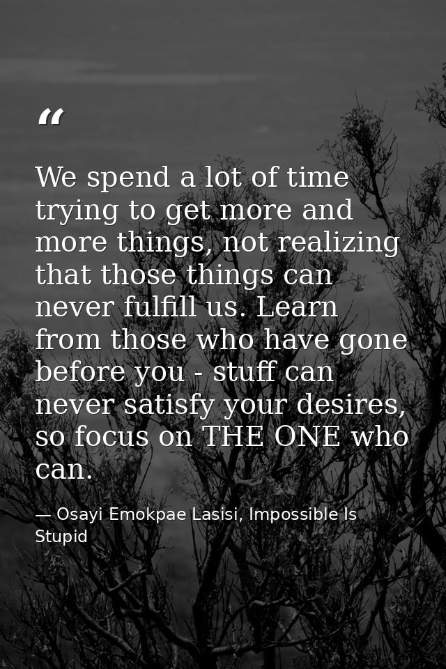 We spend a lot of time trying to get more and more things, not realizing that those things can never fulfill us. Learn f — Osayi Emokpae Lasisi, Impossible Is Stupid