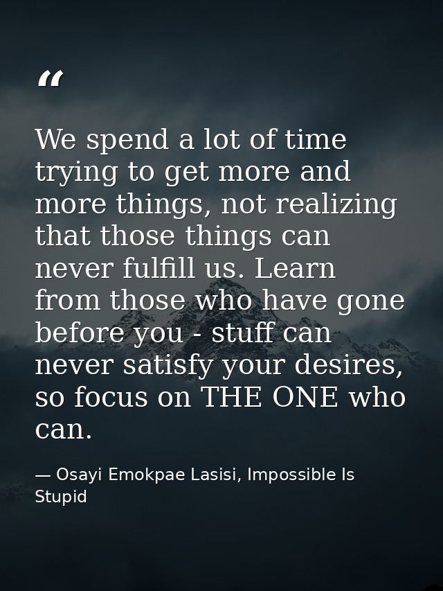 We spend a lot of time trying to get more and more things, not realizing that those things can never fulfill us. Learn f — Osayi Emokpae Lasisi, Impossible Is Stupid