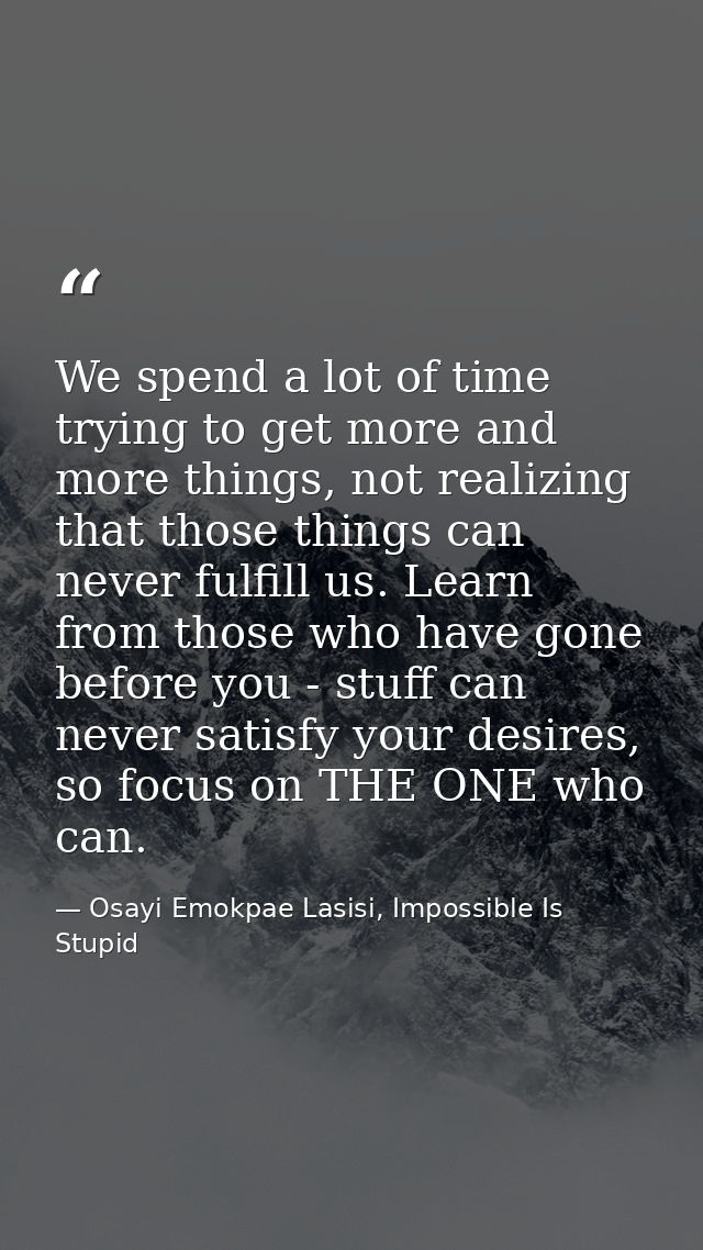 We spend a lot of time trying to get more and more things, not realizing that those things can never fulfill us. Learn f — Osayi Emokpae Lasisi, Impossible Is Stupid