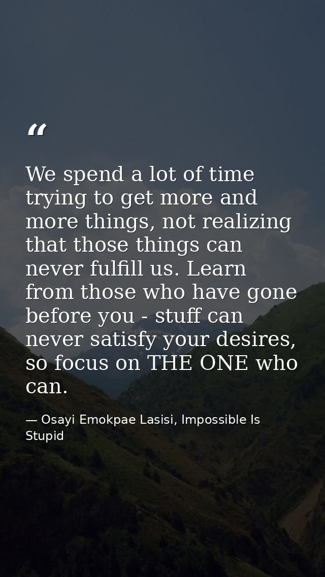 We spend a lot of time trying to get more and more things, not realizing that those things can never fulfill us. Learn f — Osayi Emokpae Lasisi, Impossible Is Stupid
