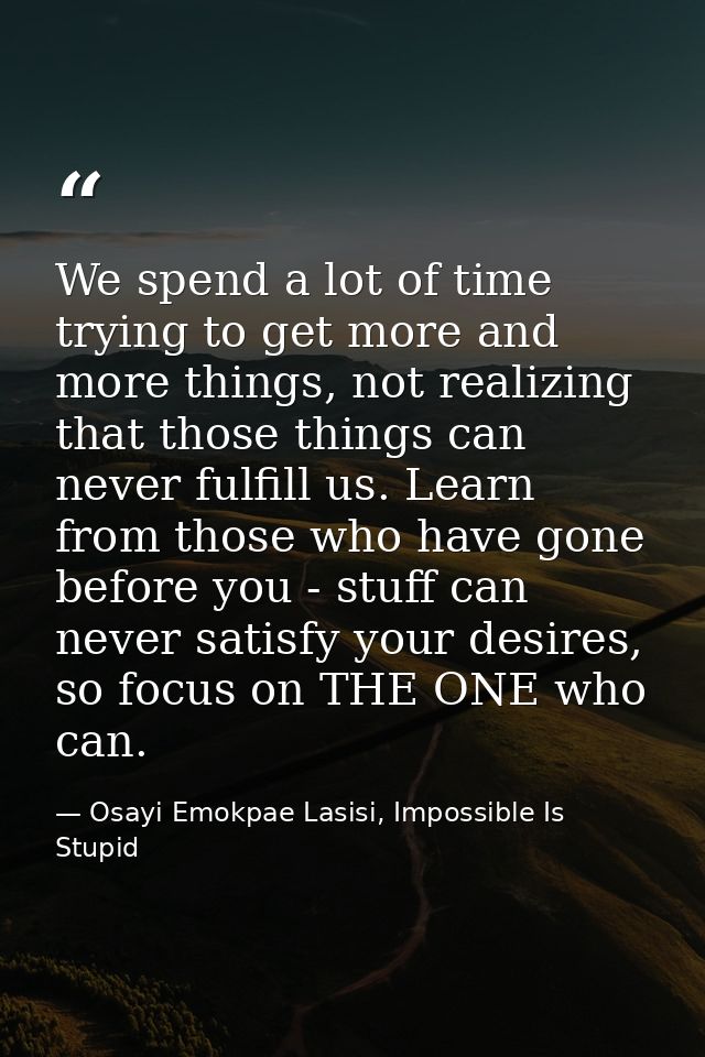 We spend a lot of time trying to get more and more things, not realizing that those things can never fulfill us. Learn f — Osayi Emokpae Lasisi, Impossible Is Stupid