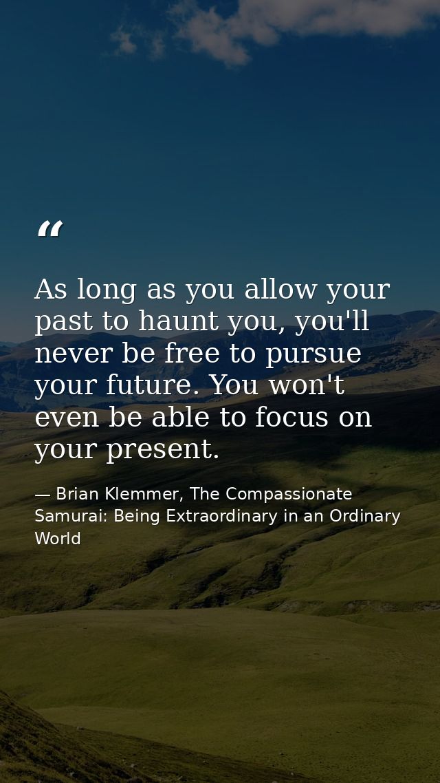 As long as you allow your past to haunt you, you'll never be free to pursue your future. You won't even be able to focus — Brian Klemmer, The Compassionate Samurai: Being Extraordinary in an Ordinary World