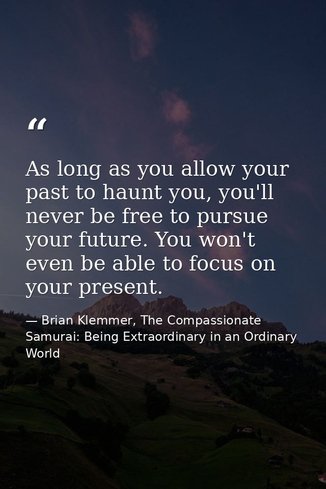 As long as you allow your past to haunt you, you'll never be free to pursue your future. You won't even be able to focus — Brian Klemmer, The Compassionate Samurai: Being Extraordinary in an Ordinary World