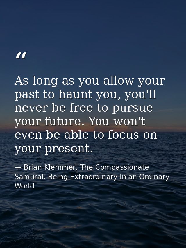 As long as you allow your past to haunt you, you'll never be free to pursue your future. You won't even be able to focus — Brian Klemmer, The Compassionate Samurai: Being Extraordinary in an Ordinary World
