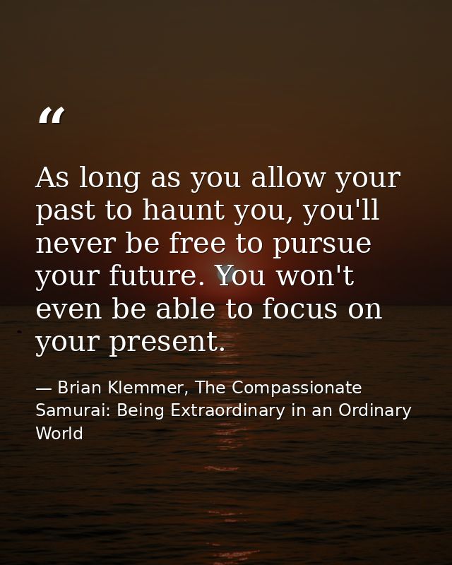 As long as you allow your past to haunt you, you'll never be free to pursue your future. You won't even be able to focus — Brian Klemmer, The Compassionate Samurai: Being Extraordinary in an Ordinary World