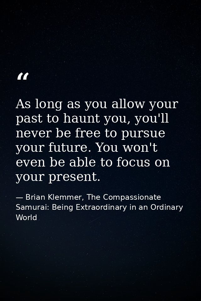 As long as you allow your past to haunt you, you'll never be free to pursue your future. You won't even be able to focus — Brian Klemmer, The Compassionate Samurai: Being Extraordinary in an Ordinary World