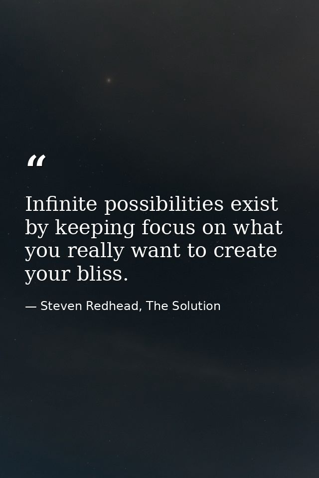 Infinite possibilities exist by keeping focus on what you really want to create your bliss. — Steven Redhead, The Solution