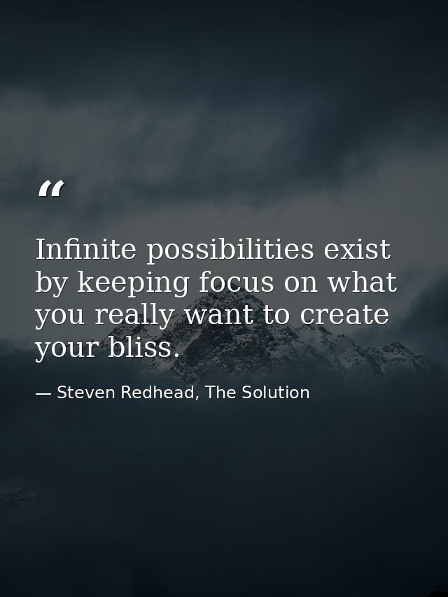 Infinite possibilities exist by keeping focus on what you really want to create your bliss. — Steven Redhead, The Solution