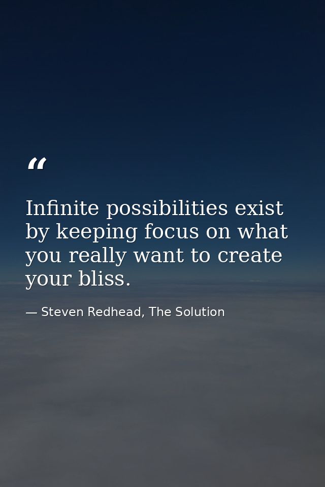 Infinite possibilities exist by keeping focus on what you really want to create your bliss. — Steven Redhead, The Solution