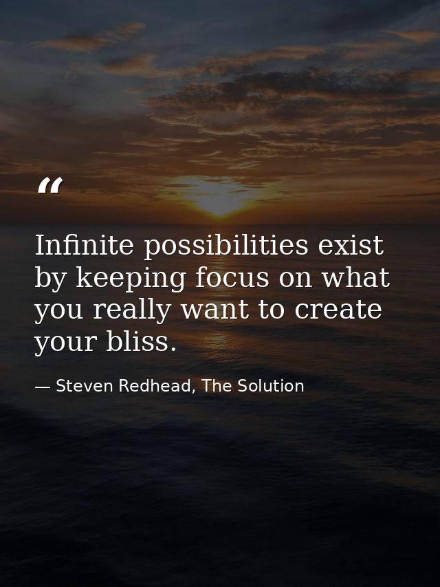 Infinite possibilities exist by keeping focus on what you really want to create your bliss. — Steven Redhead, The Solution
